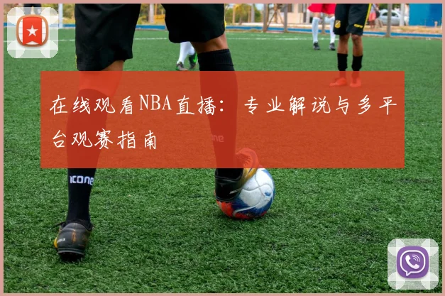 在线观看NBA直播：专业解说与多平台观赛指南