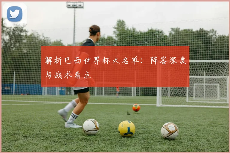 解析巴西世界杯大名单：阵容深度与战术看点