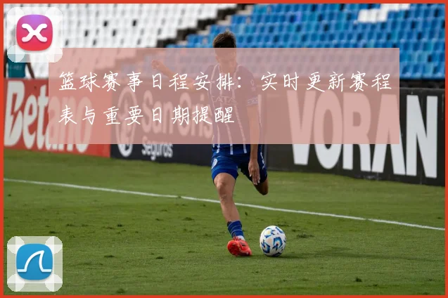 篮球赛事日程安排:实时更新赛程表与重要日期提醒