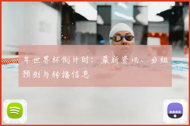 年世界杯倒计时:最新资讯、分组预测与转播信息