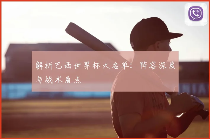 解析巴西世界杯大名单：阵容深度与战术看点