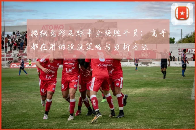 揭秘竞彩足球半全场胜平负:高手都在用的投注策略与分析方法