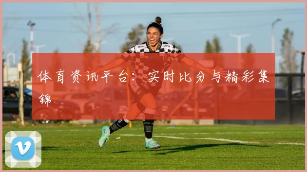 体育资讯平台:实时比分与精彩集锦